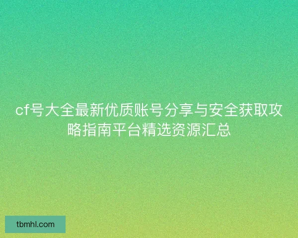 cf号大全最新优质账号分享与安全获取攻略指南平台精选资源汇总