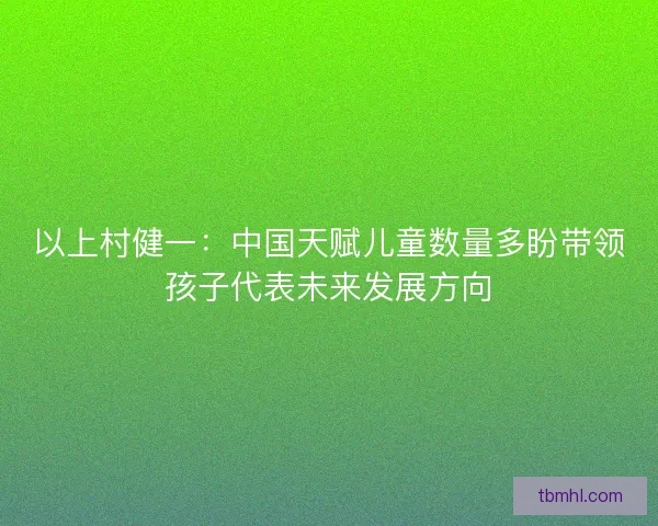 以上村健一：中国天赋儿童数量多盼带领孩子代表未来发展方向